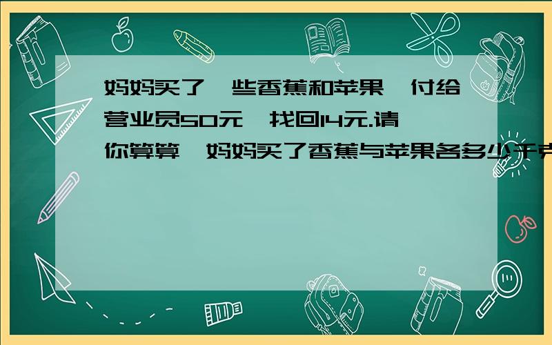 妈妈买了一些香蕉和苹果,付给营业员50元,找回14元.请你算算,妈妈买了香蕉与苹果各多少千克?香蕉每千克3元,苹果每千克5元,