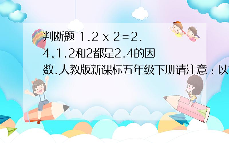 判断题 1.2 x 2＝2.4,1.2和2都是2.4的因数.人教版新课标五年级下册请注意：以前的约数现在叫做因数了