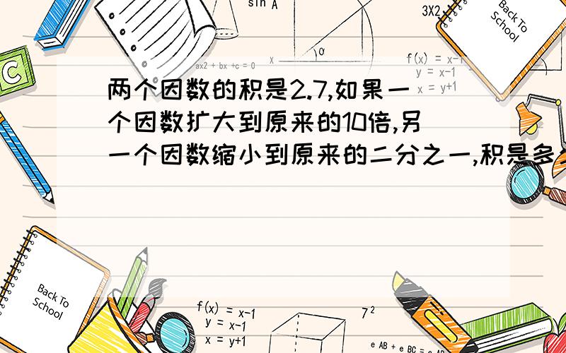 两个因数的积是2.7,如果一个因数扩大到原来的10倍,另一个因数缩小到原来的二分之一,积是多少?快