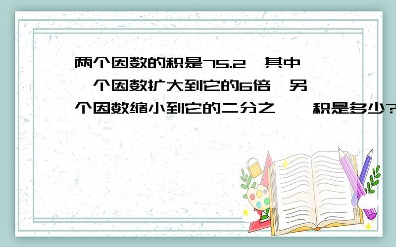 两个因数的积是75.2,其中一个因数扩大到它的6倍,另一个因数缩小到它的二分之一,积是多少?