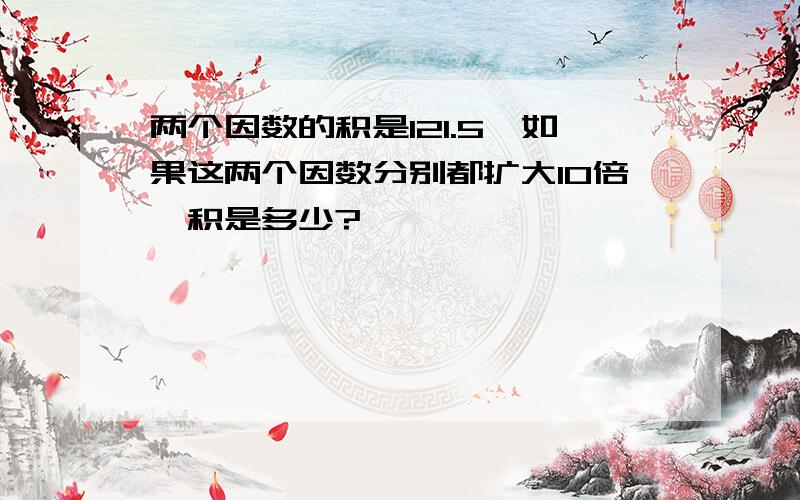 两个因数的积是121.5,如果这两个因数分别都扩大10倍,积是多少?