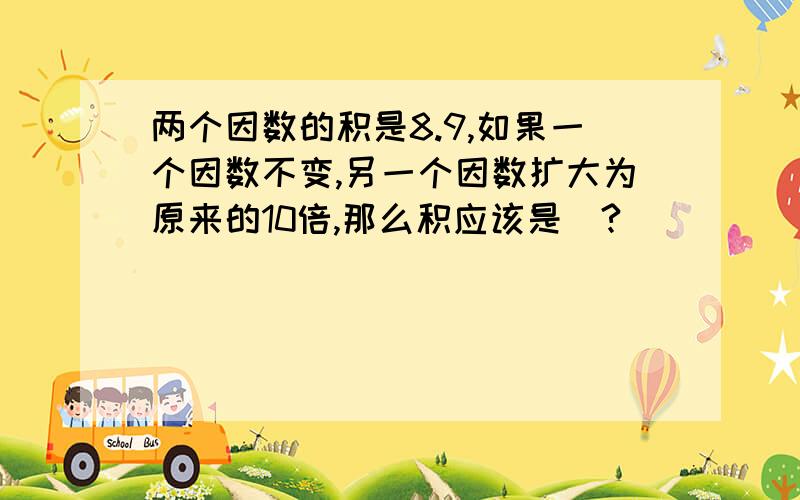 两个因数的积是8.9,如果一个因数不变,另一个因数扩大为原来的10倍,那么积应该是(?)