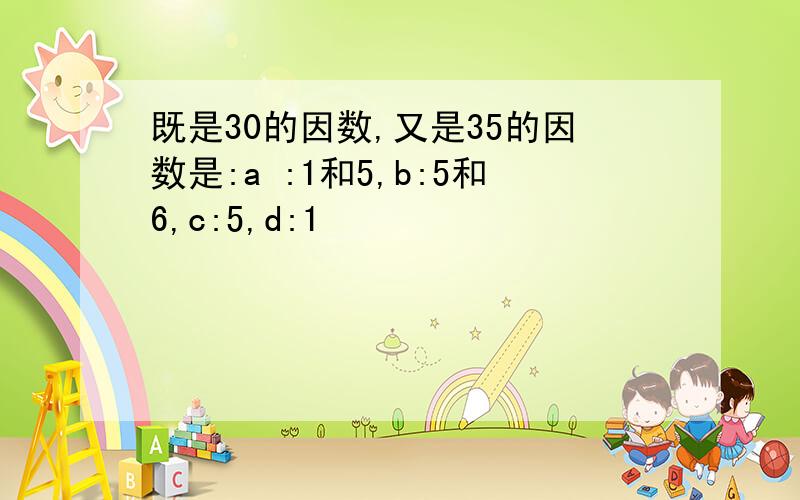 既是30的因数,又是35的因数是:a :1和5,b:5和6,c:5,d:1