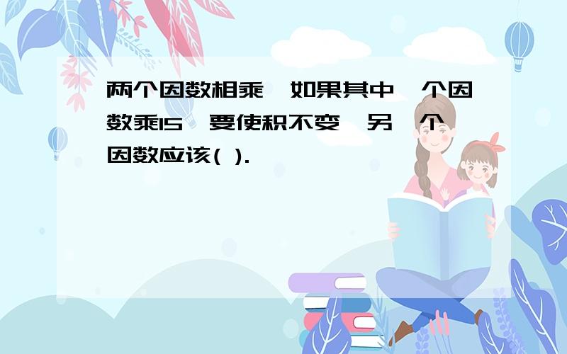 两个因数相乘,如果其中一个因数乘15,要使积不变,另一个因数应该( ).