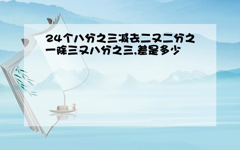 24个八分之三减去二又二分之一除三又八分之三,差是多少