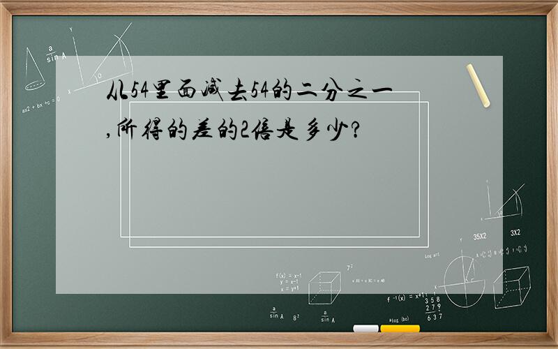 从54里面减去54的二分之一,所得的差的2倍是多少?