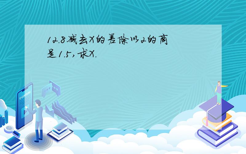 12.8减去X的差除以2的商是1.5,求X.