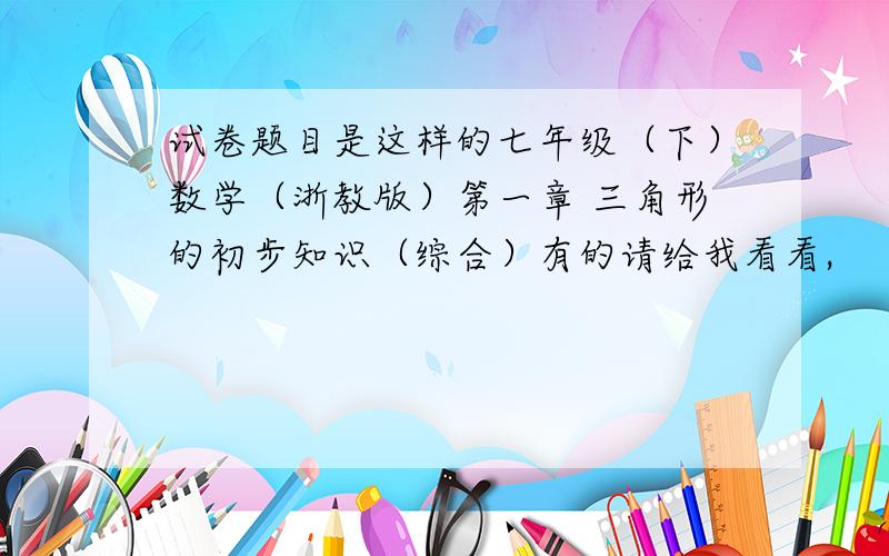 试卷题目是这样的七年级（下）数学（浙教版）第一章 三角形的初步知识（综合）有的请给我看看,