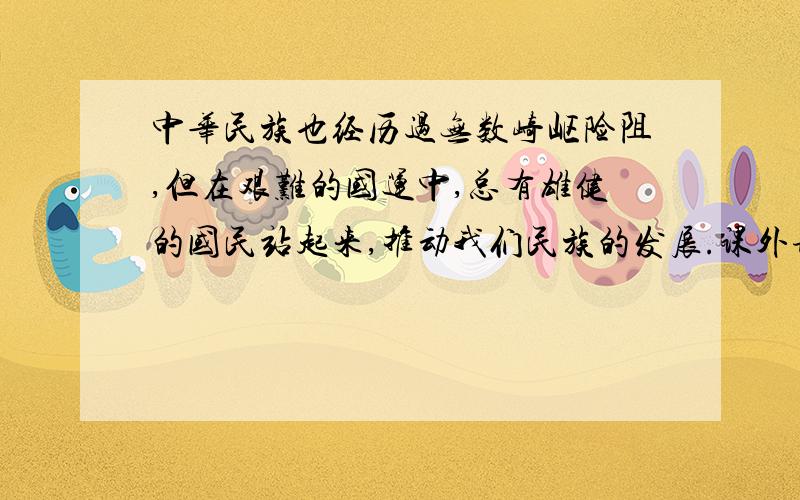 中华民族也经历过无数崎岖险阻,但在艰难的国运中,总有雄健的国民站起来,推动我们民族的发展.课外请查阅资料,选择一个历史事例证明,并用准确生动的语言写下来