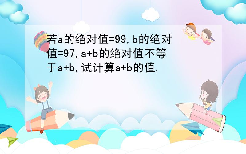 若a的绝对值=99,b的绝对值=97,a+b的绝对值不等于a+b,试计算a+b的值,