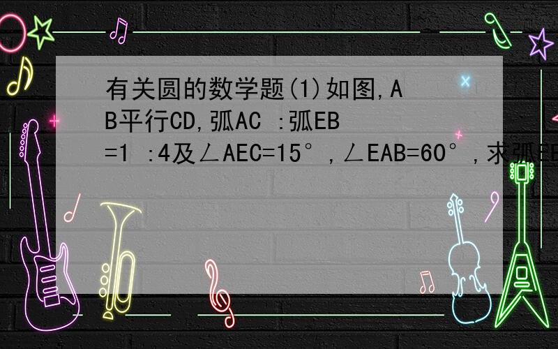 有关圆的数学题(1)如图,AB平行CD,弧AC :弧EB=1 :4及ㄥAEC=15°,ㄥEAB=60°,求弧EB :弧BD