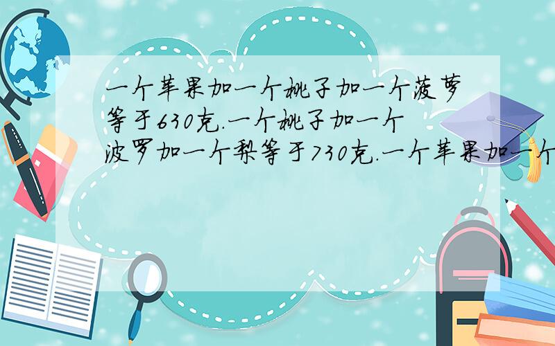 一个苹果加一个桃子加一个菠萝等于630克.一个桃子加一个波罗加一个梨等于730克.一个苹果加一个桃子加一个梨等于330克.一个苹果加一个菠萝加一个梨等于800克.苹果是什么数桃子是什么数菠