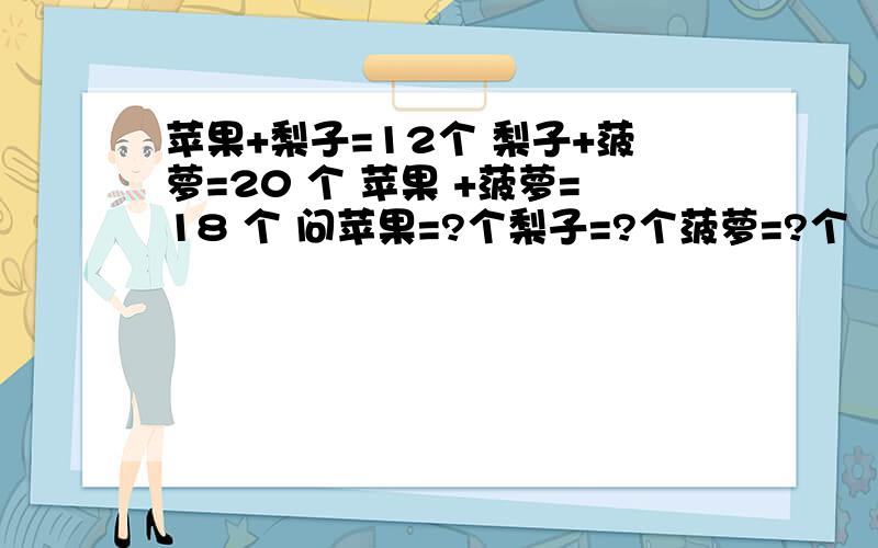 苹果+梨子=12个 梨子+菠萝=20 个 苹果 +菠萝=18 个 问苹果=?个梨子=?个菠萝=?个