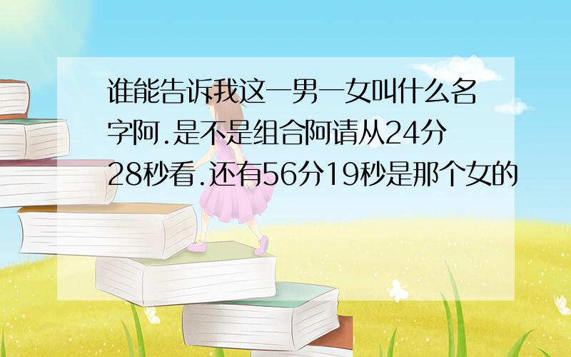 谁能告诉我这一男一女叫什么名字阿.是不是组合阿请从24分28秒看.还有56分19秒是那个女的