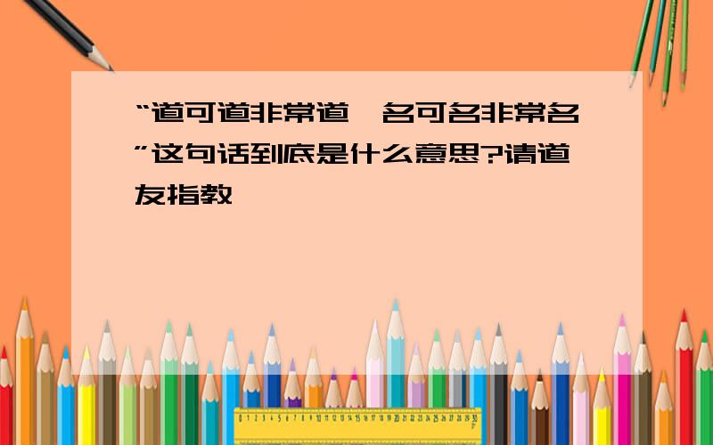 “道可道非常道,名可名非常名”这句话到底是什么意思?请道友指教