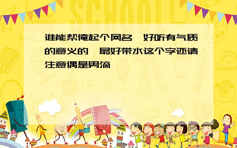 谁能帮俺起个网名,好听有气质的意义的,最好带水这个字还请注意偶是男滴