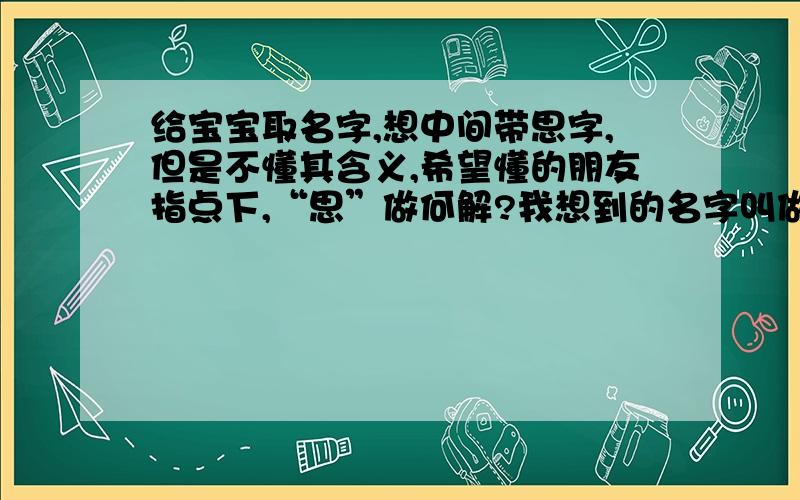 给宝宝取名字,想中间带思字,但是不懂其含义,希望懂的朋友指点下,“思”做何解?我想到的名字叫做：刘思璇倒是没有思念XX人的含义,只是觉得“思”配在中间比较好听,看重的是“璇”这个