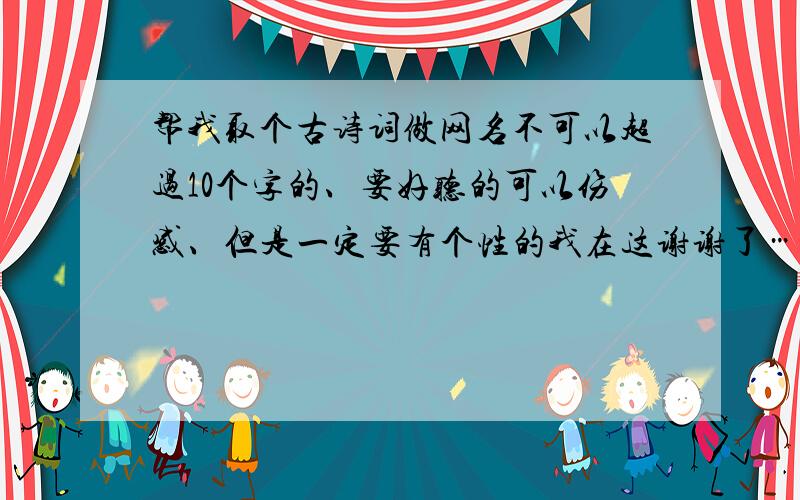 帮我取个古诗词做网名不可以超过10个字的、要好听的可以伤感、但是一定要有个性的我在这谢谢了……对了,很常见的那种我不要……现在只要起个号网名,没古诗文的要求了