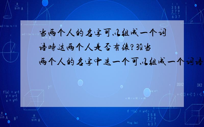 当两个人的名字可以组成一个词语时这两个人是否有缘?3Q当两个人的名字中选一个可以组成一个词语时这两个人是否有缘?