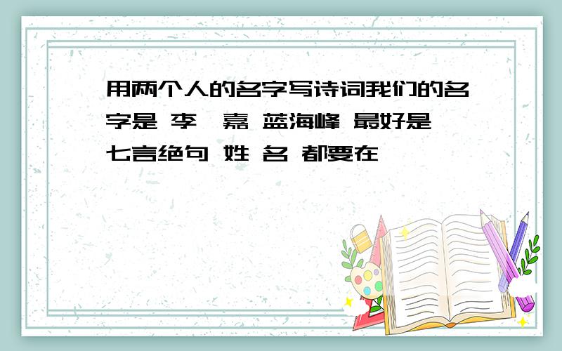 用两个人的名字写诗词我们的名字是 李郦嘉 蓝海峰 最好是七言绝句 姓 名 都要在