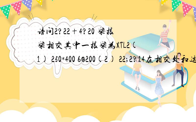 请问2?22+4?20 梁根梁相交其中一根梁为XTL2(1) 250*400 6@200(2) 22；2?14在相交处和这根梁同一方向上写上2?22+4?20