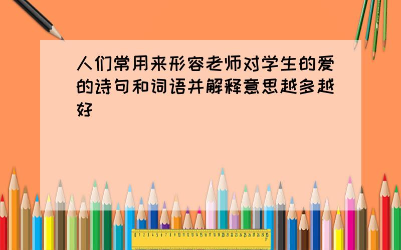 人们常用来形容老师对学生的爱的诗句和词语并解释意思越多越好