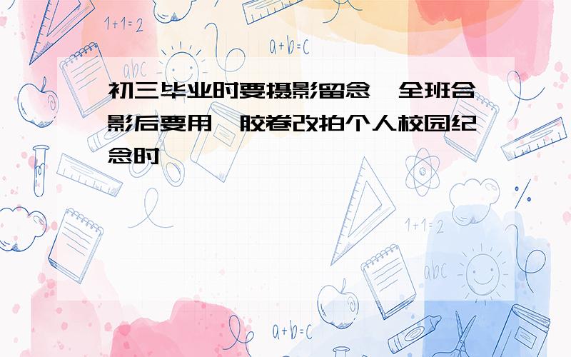 初三毕业时要摄影留念,全班合影后要用一胶卷改拍个人校园纪念时,