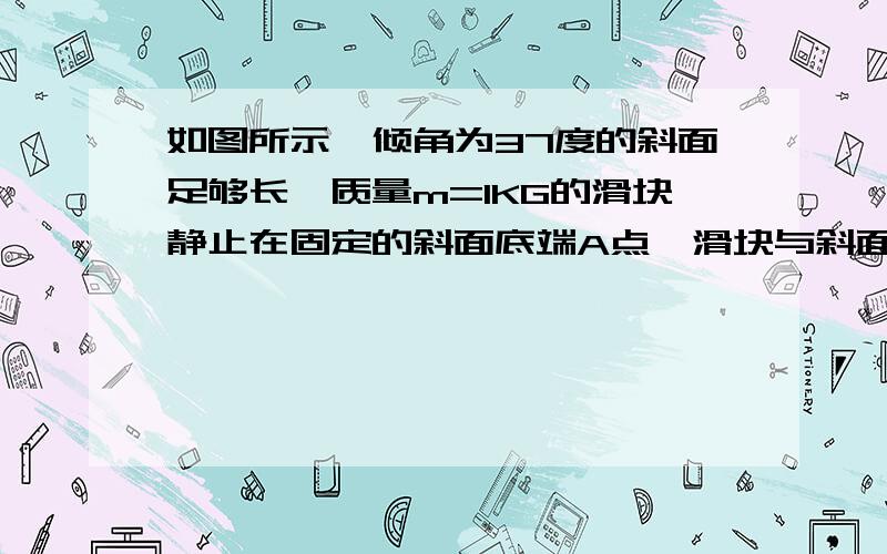 如图所示,倾角为37度的斜面足够长,质量m=1KG的滑块静止在固定的斜面底端A点,滑块与斜面间的动摩擦因素为0.5.现给滑块一个沿斜面向上的初速度V0=10米每秒,同时用水平恒力F向右推,使滑块做