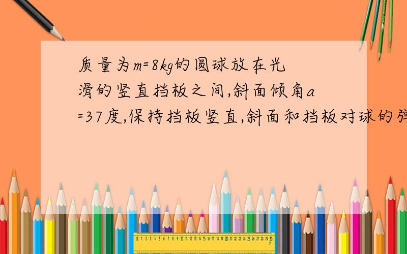 质量为m=8kg的圆球放在光滑的竖直挡板之间,斜面倾角a=37度,保持挡板竖直,斜面和挡板对球的弹力大小.斜面和挡板对球的弹力大小分别是多少?