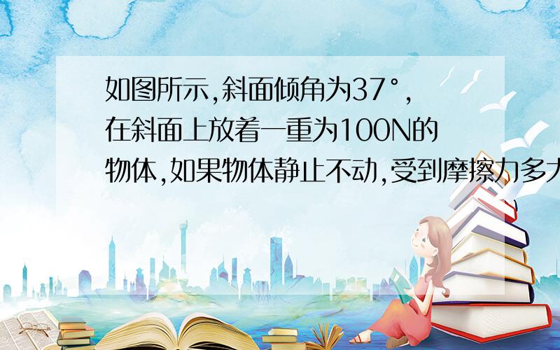 如图所示,斜面倾角为37°,在斜面上放着一重为100N的物体,如果物体静止不动,受到摩擦力多大