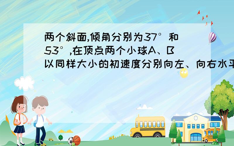 两个斜面,倾角分别为37°和53°,在顶点两个小球A、B以同样大小的初速度分别向左、向右水平抛出,小球都落在斜面上,则A、B两个小球平抛运动时间之比为( )A.1:1 B.4:3 C.16:9 D.9:16