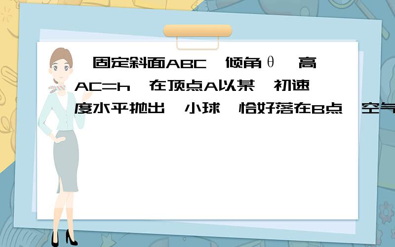 一固定斜面ABC,倾角θ,高AC=h,在顶点A以某一初速度水平抛出一小球,恰好落在B点,空气阻力不计,试求自自抛出起经多长时间小球离斜面最远？