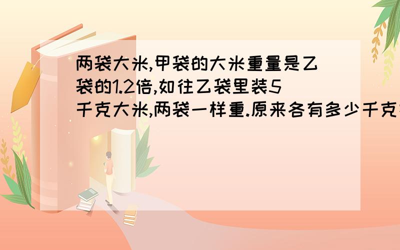 两袋大米,甲袋的大米重量是乙袋的1.2倍,如往乙袋里装5千克大米,两袋一样重.原来各有多少千克把方程列出