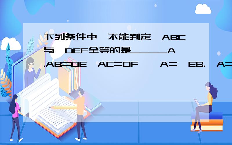 下列条件中,不能判定△ABC与△DEF全等的是____A.AB=DE,AC=DF,∠A=∠EB.∠A=∠D,∠C=∠F,AB=DEC.AB=DE,BC=EF,∠B=∠ED.∠A=∠D,∠C=∠F,BC=EFPS：不要不看题就把别人答案挪过来