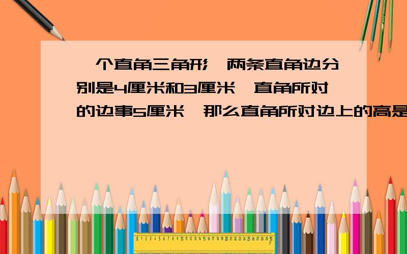 一个直角三角形,两条直角边分别是4厘米和3厘米,直角所对的边事5厘米,那么直角所对边上的高是多少厘米?写算式