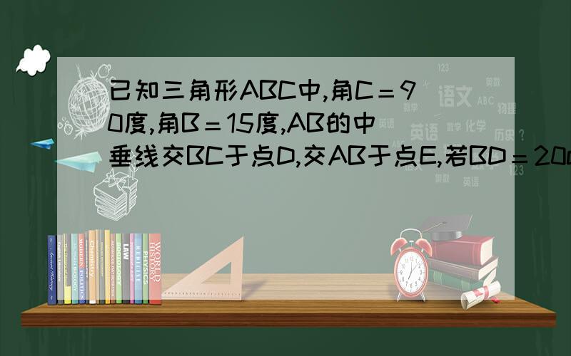 已知三角形ABC中,角C＝90度,角B＝15度,AB的中垂线交BC于点D,交AB于点E,若BD＝20cm,则AC的长为