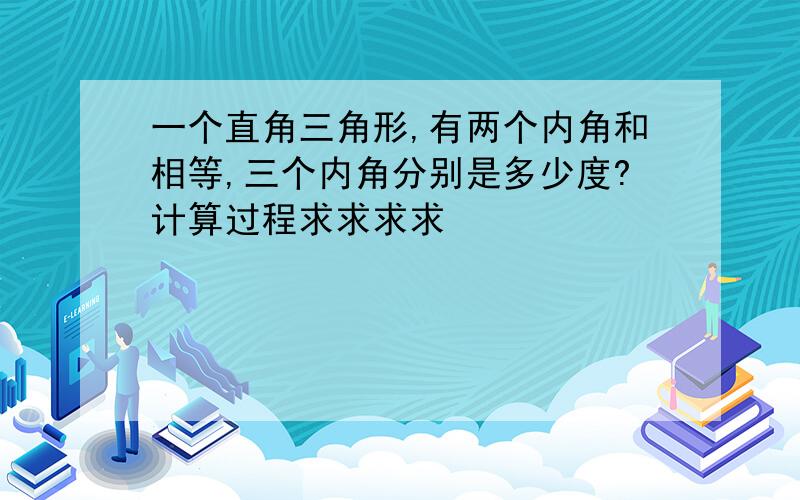 一个直角三角形,有两个内角和相等,三个内角分别是多少度?计算过程求求求求