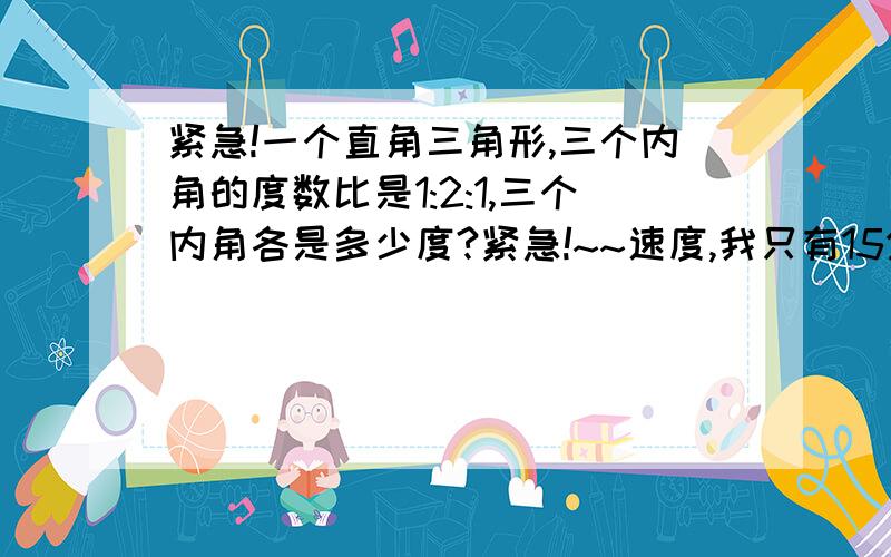 紧急!一个直角三角形,三个内角的度数比是1:2:1,三个内角各是多少度?紧急!~~速度,我只有15分了谢谢咯紧急!~~~怎么没方法啊!~~~~汗!~~方法速度2007.10.14晚9:00结束```