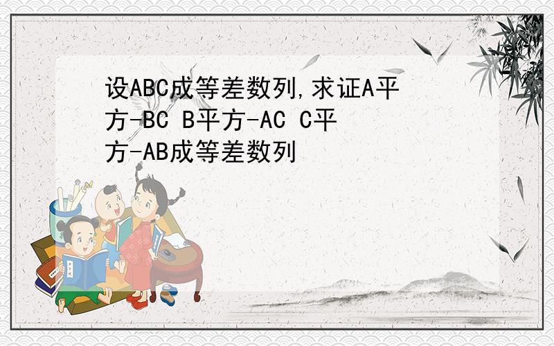 设ABC成等差数列,求证A平方-BC B平方-AC C平方-AB成等差数列