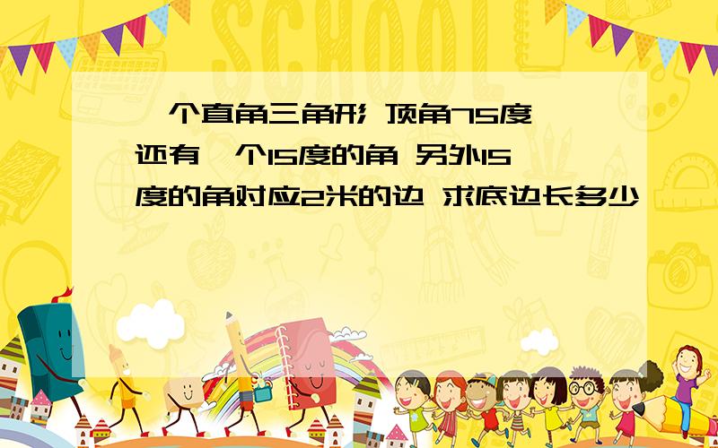 一个直角三角形 顶角75度 还有一个15度的角 另外15度的角对应2米的边 求底边长多少