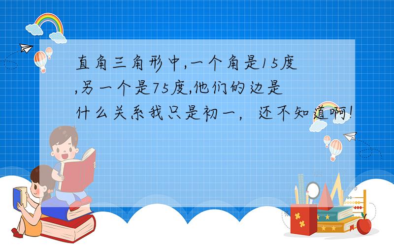 直角三角形中,一个角是15度,另一个是75度,他们的边是什么关系我只是初一，还不知道啊！