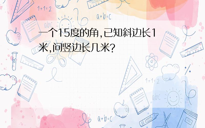 一个15度的角,已知斜边长1米,问竖边长几米?