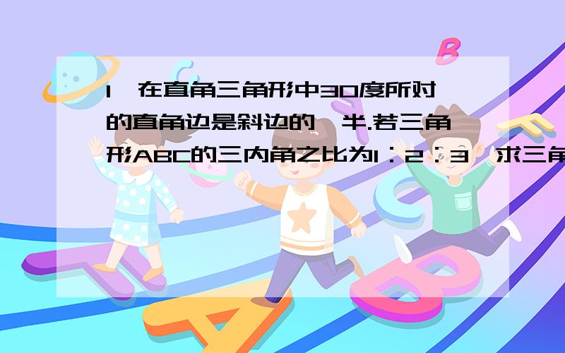 1、在直角三角形中30度所对的直角边是斜边的一半.若三角形ABC的三内角之比为1：2：3,求三角形ABC的三...1、在直角三角形中30度所对的直角边是斜边的一半.若三角形ABC的三内角之比为1：2：3,