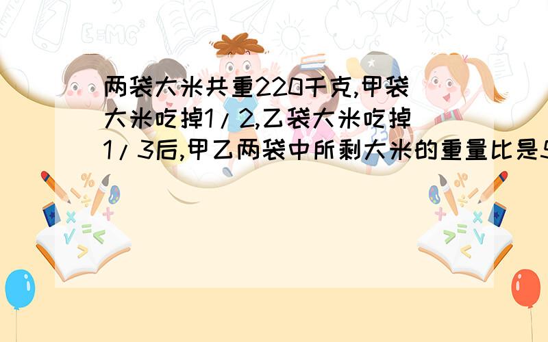 两袋大米共重220千克,甲袋大米吃掉1/2,乙袋大米吃掉1/3后,甲乙两袋中所剩大米的重量比是5:8.原来甲袋中有大米（ ）千克,乙袋中有大米（ ）千克?