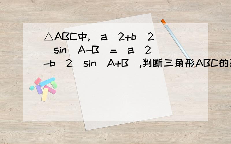 △ABC中,(a^2+b^2)sin(A-B)=(a^2-b^2)sin(A+B),判断三角形ABC的形状给出过程,谢谢!