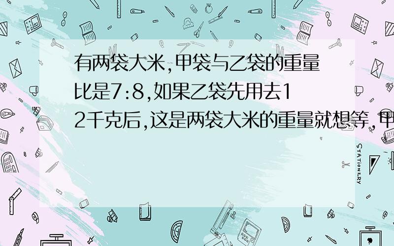 有两袋大米,甲袋与乙袋的重量比是7:8,如果乙袋先用去12千克后,这是两袋大米的重量就想等,甲袋大米重多少kg