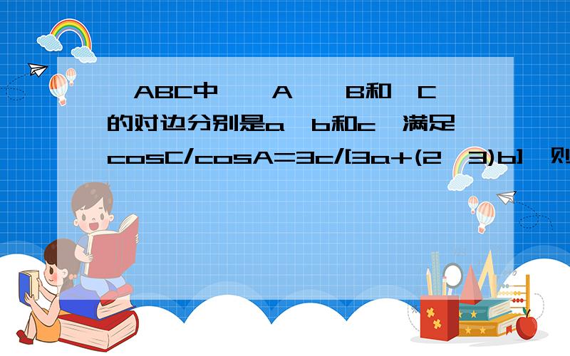 △ABC中,∠A,∠B和∠C的对边分别是a,b和c,满足cosC/cosA=3c/[3a+(2√3)b],则∠C的大小为