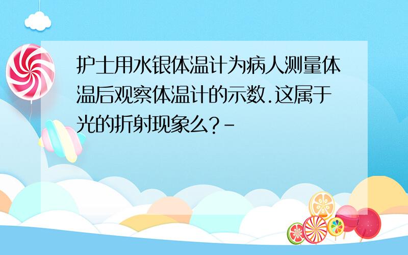 护士用水银体温计为病人测量体温后观察体温计的示数.这属于光的折射现象么?-