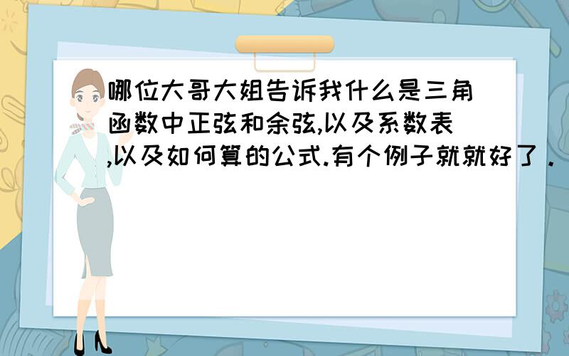 哪位大哥大姐告诉我什么是三角函数中正弦和余弦,以及系数表,以及如何算的公式.有个例子就就好了。有正弦余弦系数表的发个给我，