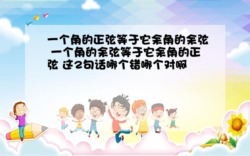 一个角的正弦等于它余角的余弦 一个角的余弦等于它余角的正弦 这2句话哪个错哪个对啊